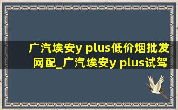 广汽埃安y plus(低价烟批发网)配_广汽埃安y plus试驾